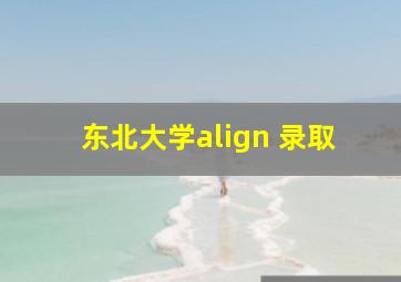 东北大学align 录取